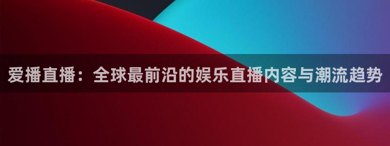 jytv02 鲸鱼体育直播：爱播直播：全球最前沿的娱乐直播内容与潮流趋势