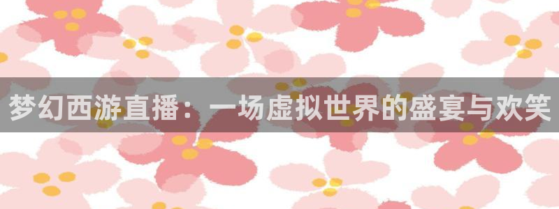 鲸鱼体育nba直播在线观看：梦幻西游直播：一场虚拟世界的盛宴与欢笑