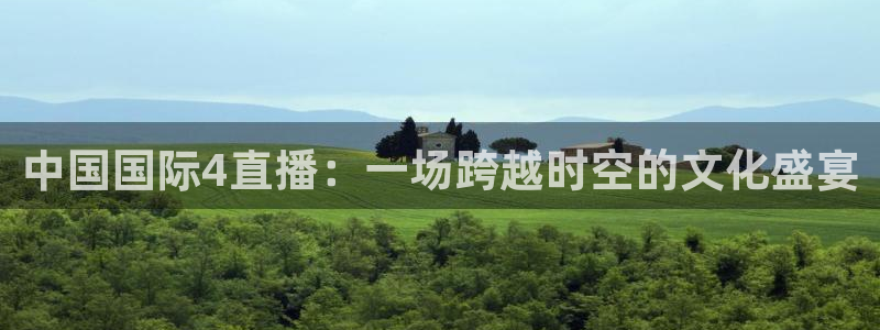 鲸鱼体育直播免费观看：中国国际4直播：一场跨越时空的文化盛宴