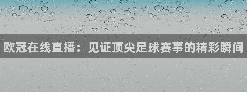 鲸鱼体育app：欧冠在线直播：见证顶尖足球赛事的精彩瞬间