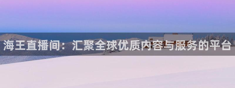 鲸鱼体育直播免费：海王直播间：汇聚全球优质内容与服务的平台