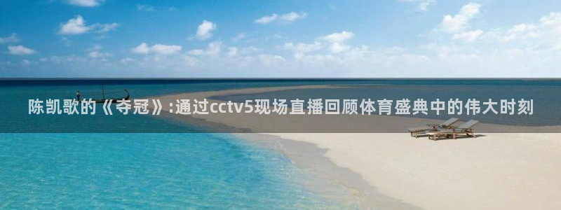 鲸鱼体育tv.点击查看进入.top：陈凯歌的《夺冠》:通过cctv5现场直播回顾体育盛典中的伟大时刻