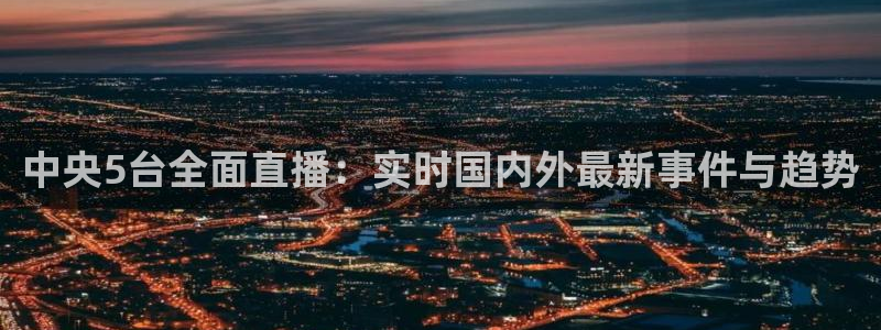 鲸鱼直播足球：中央5台全面直播：实时国内外最新事件与趋势