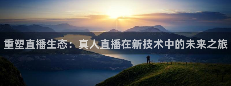 jytv01鲸鱼体育直播：重塑直播生态：真人直播在新技术中的未来之旅